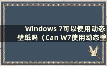 Windows 7可以使用动态壁纸吗（Can W7使用动态壁纸）